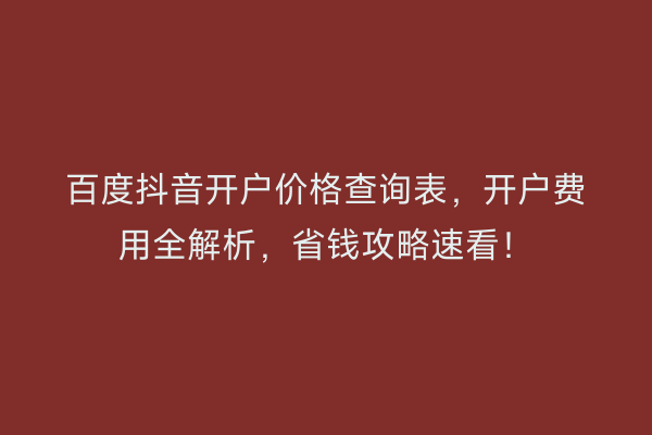百度抖音开户价格查询表，开户费用全解析，省钱攻略速看！
