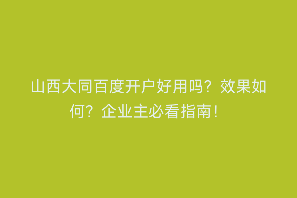 山西大同百度开户好用吗？效果如何？企业主必看指南！