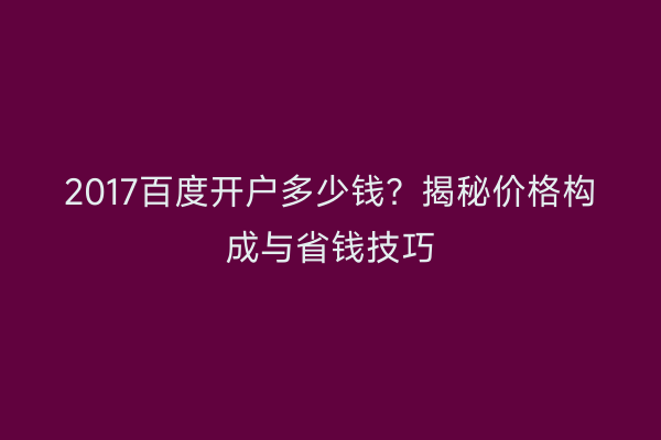 2017百度开户多少钱？揭秘价格构成与省钱技巧