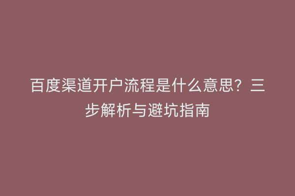 百度渠道开户流程是什么意思？三步解析与避坑指南