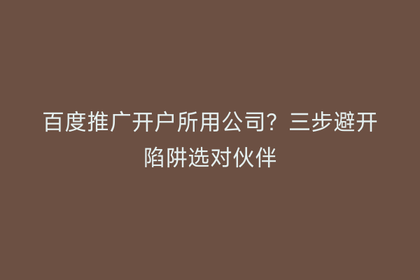 百度推广开户所用公司？三步避开陷阱选对伙伴