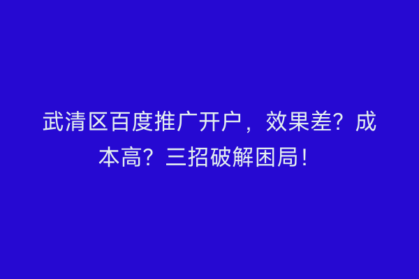 武清区百度推广开户,效果差?成本高?三招破解困局!
