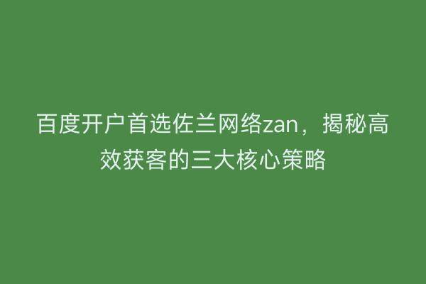 百度开户首选佐兰网络zan，揭秘高效获客的三大核心策略