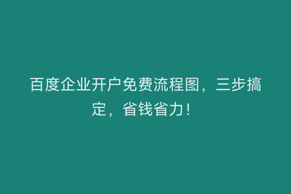百度企业开户免费流程图,三步搞定,省钱省力!
