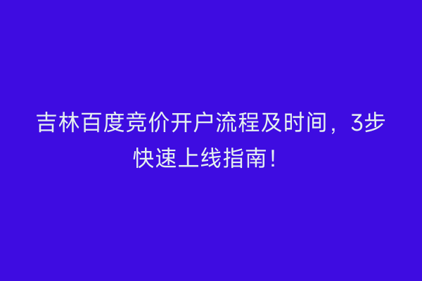 吉林百度竞价开户流程及时间,3步快速上线指南!