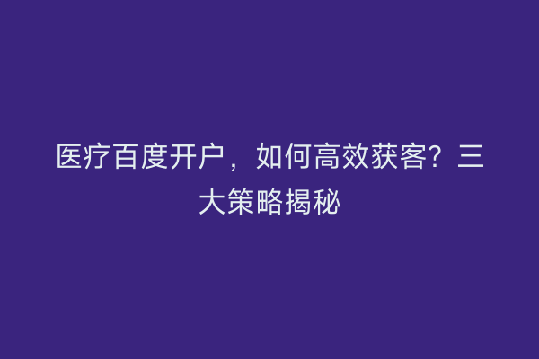 医疗百度开户，如何高效获客？三大策略揭秘
