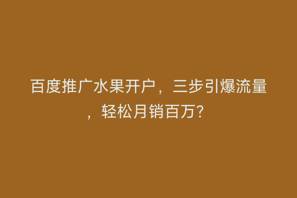 百度推广水果开户，三步引爆流量，轻松月销百万？