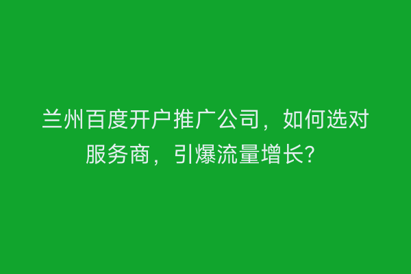 兰州百度开户推广公司，如何选对服务商，引爆流量增长？