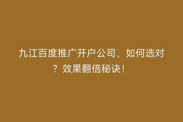九江百度推广开户公司，如何选对？效果翻倍秘诀！