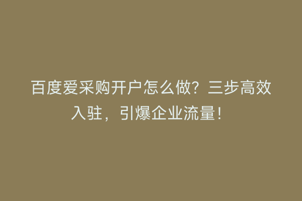 百度爱采购开户怎么做？三步高效入驻，引爆企业流量！