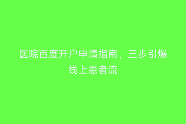 医院百度开户申请指南，三步引爆线上患者流