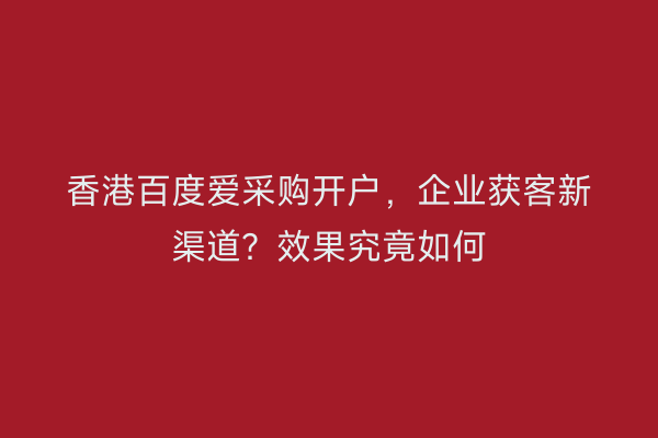 香港百度爱采购开户，企业获客新渠道？效果究竟如何