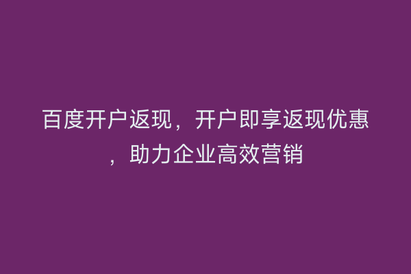 百度开户返现，开户即享返现优惠，助力企业高效营销