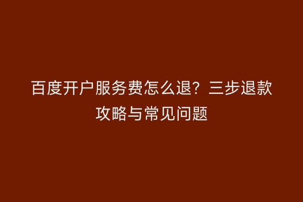 百度开户服务费怎么退？三步退款攻略与常见问题