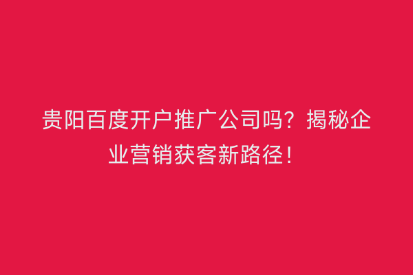 贵阳百度开户推广公司吗?揭秘企业营销获客新路径!
