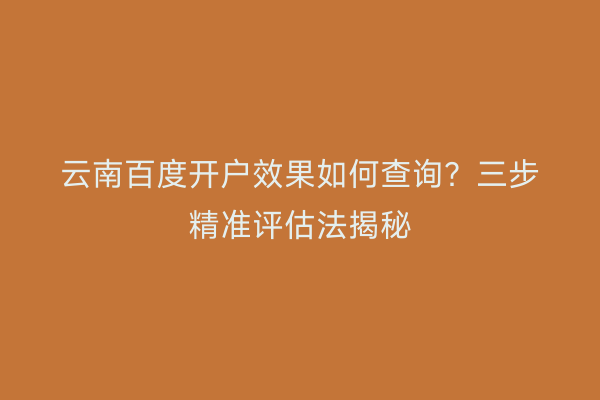 云南百度开户效果如何查询？三步精准评估法揭秘