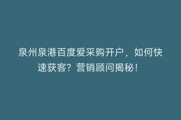 泉州泉港百度爱采购开户，如何快速获客？营销顾问揭秘！