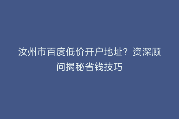 汝州市百度低价开户地址？资深顾问揭秘省钱技巧