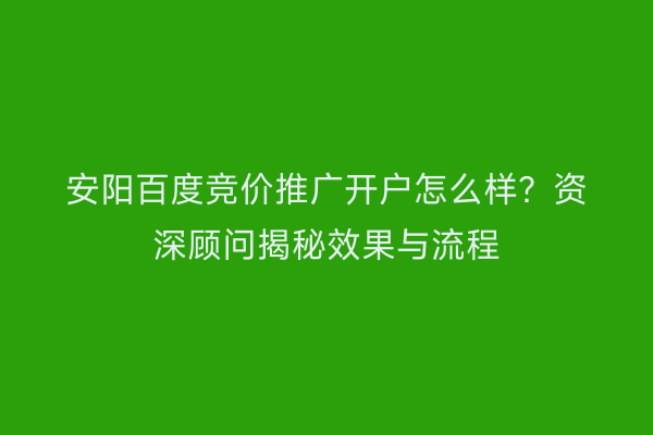 安阳百度竞价推广开户怎么样？资深顾问揭秘效果与流程
