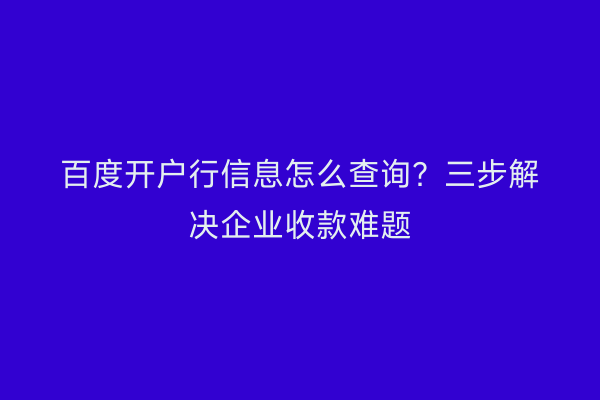百度开户行信息怎么查询？三步解决企业收款难题