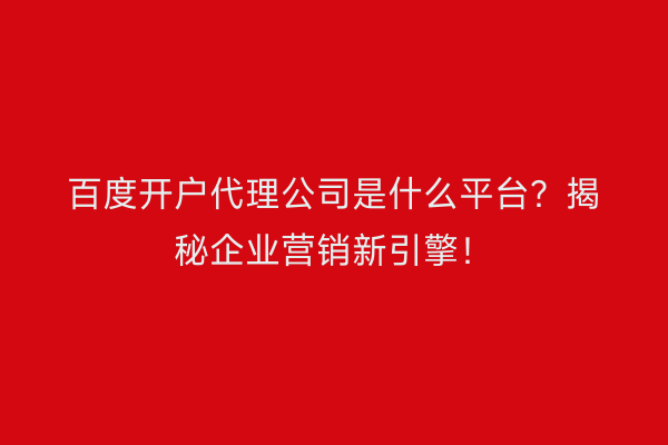 百度开户代理公司是什么平台？揭秘企业营销新引擎！