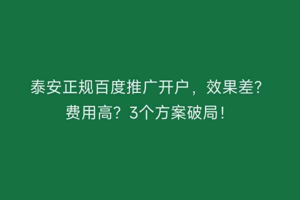 泰安正规百度推广开户，效果差？费用高？3个方案破局！