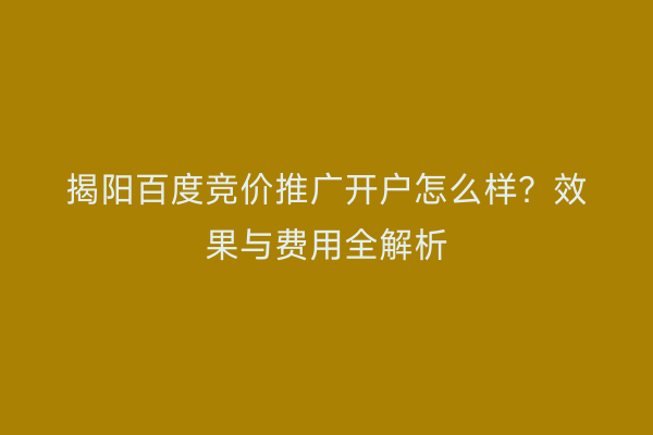 揭阳百度竞价推广开户怎么样？效果与费用全解析