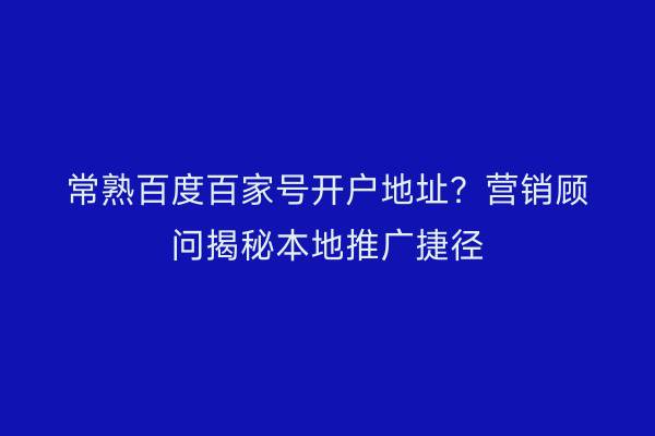 常熟百度百家号开户地址？营销顾问揭秘本地推广捷径