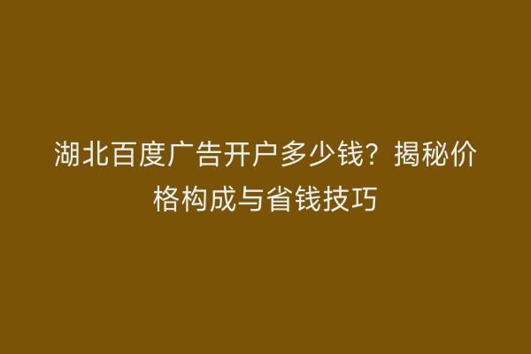 湖北百度广告开户多少钱？揭秘价格构成与省钱技巧