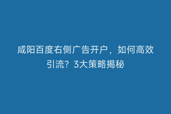 咸阳百度右侧广告开户，如何高效引流？3大策略揭秘