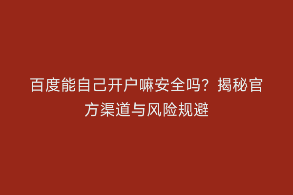 百度能自己开户嘛安全吗？揭秘官方渠道与风险规避
