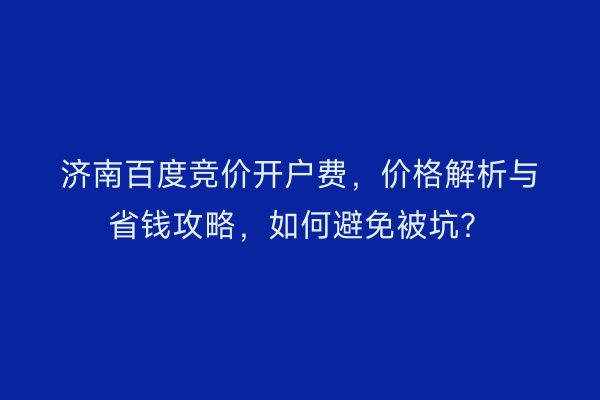 济南百度竞价开户费，价格解析与省钱攻略，如何避免被坑？