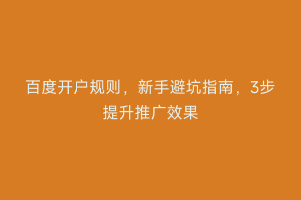 百度开户规则，新手避坑指南，3步提升推广效果