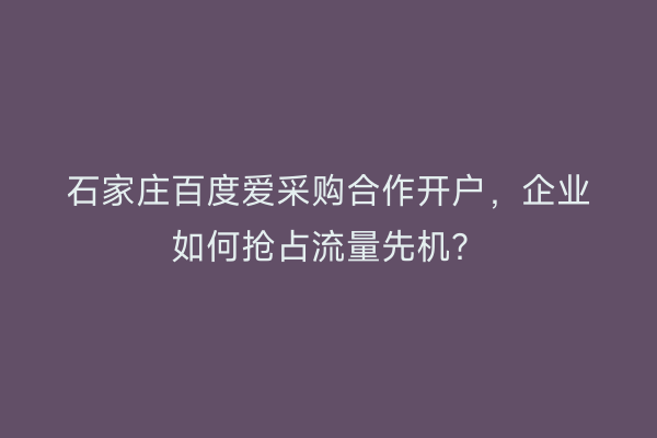 石家庄百度爱采购合作开户，企业如何抢占流量先机？