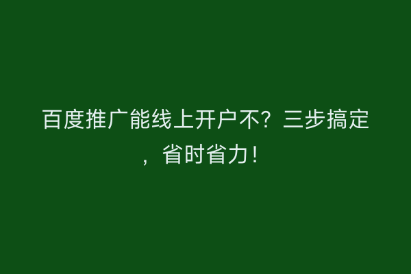 百度推广能线上开户不？三步搞定，省时省力！