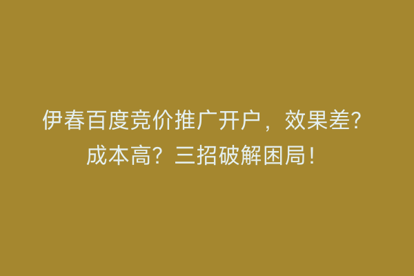 伊春百度竞价推广开户，效果差？成本高？三招破解困局！