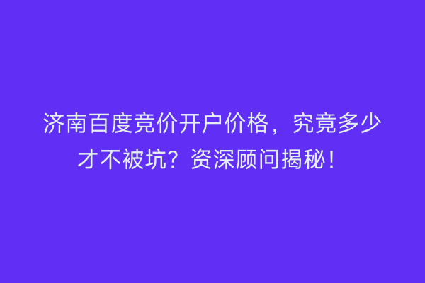 济南百度竞价开户价格，究竟多少才不被坑？资深顾问揭秘！