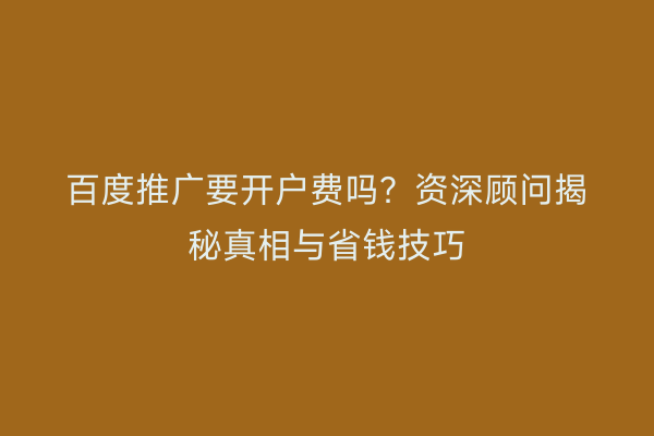 百度推广要开户费吗？资深顾问揭秘真相与省钱技巧