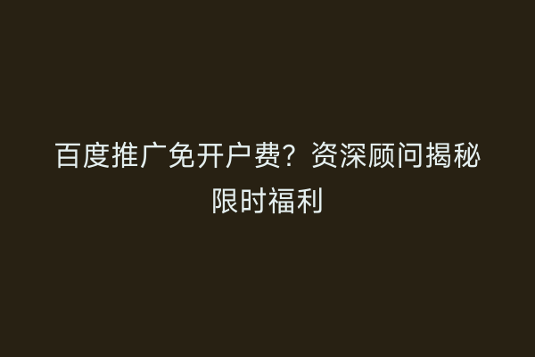 百度推广免开户费？资深顾问揭秘限时福利