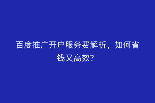 百度推广开户服务费解析,如何省钱又高效?
