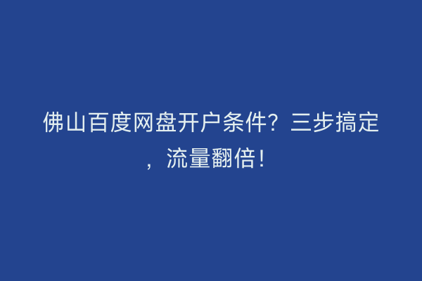佛山百度网盘开户条件？三步搞定，流量翻倍！