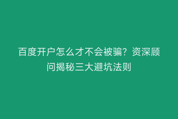 百度开户怎么才不会被骗？资深顾问揭秘三大避坑法则