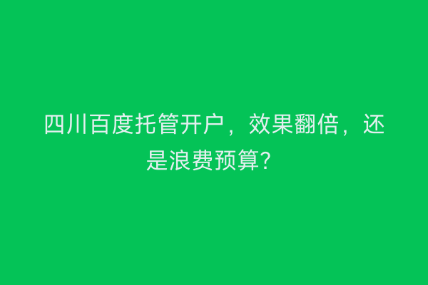 四川百度托管开户，效果翻倍，还是浪费预算？