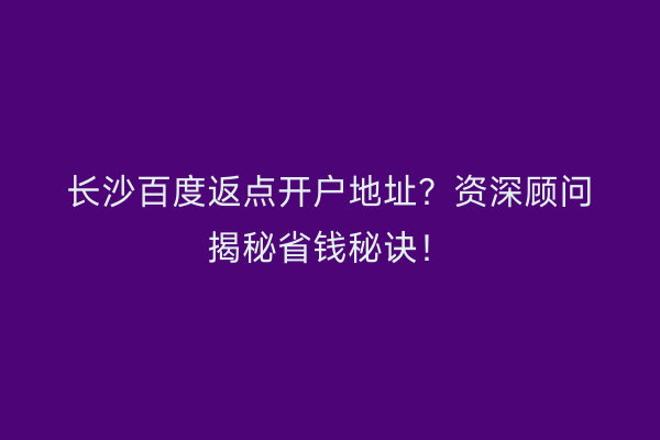 长沙百度返点开户地址？资深顾问揭秘省钱秘诀！