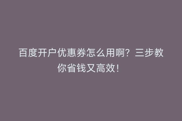 百度开户优惠券怎么用啊？三步教你省钱又高效！