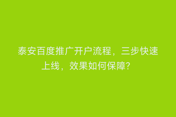 泰安百度推广开户流程，三步快速上线，效果如何保障？