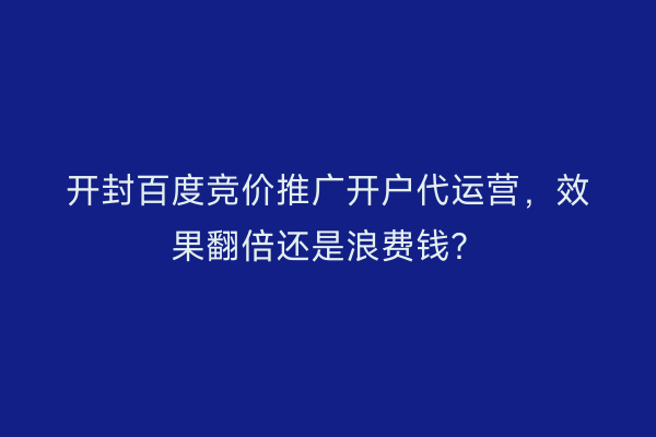 开封百度竞价推广开户代运营，效果翻倍还是浪费钱？