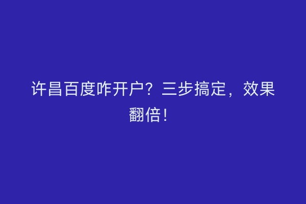 许昌百度咋开户？三步搞定，效果翻倍！