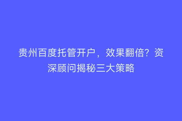 贵州百度托管开户，效果翻倍？资深顾问揭秘三大策略