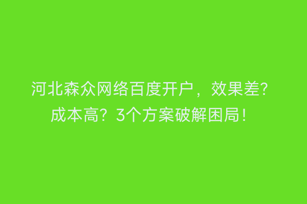 河北森众网络百度开户,效果差?成本高?3个方案破解困局!